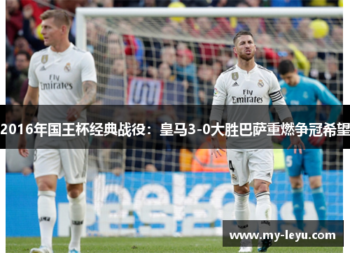 2016年国王杯经典战役：皇马3-0大胜巴萨重燃争冠希望