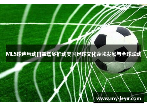 MLS球迷互动日益增多推动美国足球文化蓬勃发展与全球联动