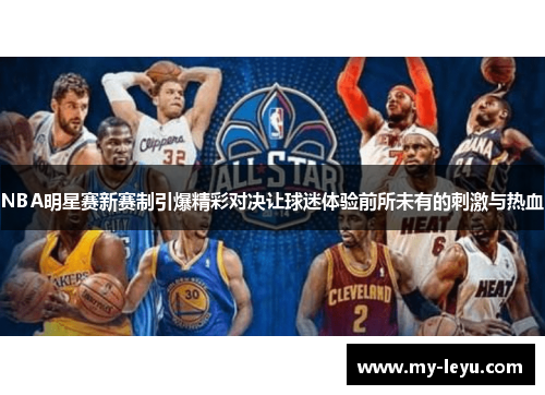 NBA明星赛新赛制引爆精彩对决让球迷体验前所未有的刺激与热血