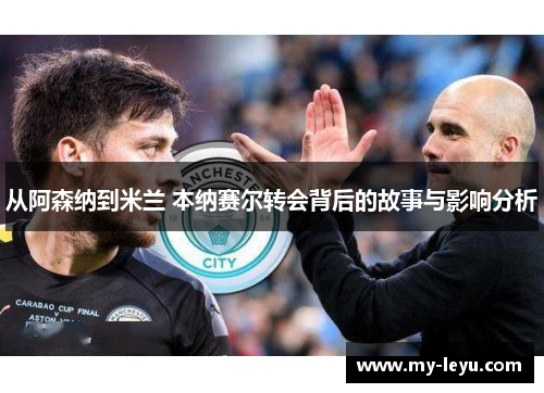从阿森纳到米兰 本纳赛尔转会背后的故事与影响分析