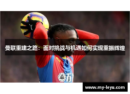 曼联重建之路：面对挑战与机遇如何实现重振辉煌