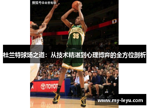 杜兰特球场之道：从技术精湛到心理博弈的全方位剖析