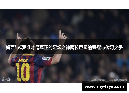 梅西与C罗谁才是真正的足坛之神两位巨星的荣耀与传奇之争