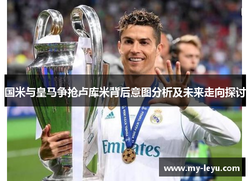 国米与皇马争抢卢库米背后意图分析及未来走向探讨