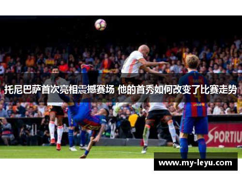 托尼巴萨首次亮相震撼赛场 他的首秀如何改变了比赛走势
