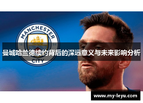 曼城哈兰德续约背后的深远意义与未来影响分析
