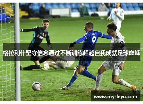 格拉利什坚守信念通过不断训练超越自我成就足球巅峰
