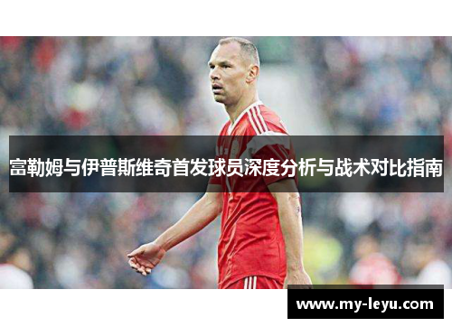 富勒姆与伊普斯维奇首发球员深度分析与战术对比指南