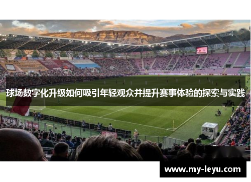球场数字化升级如何吸引年轻观众并提升赛事体验的探索与实践