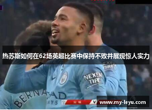 热苏斯如何在62场英超比赛中保持不败并展现惊人实力