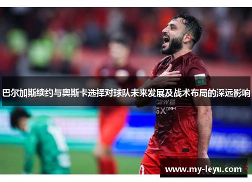 巴尔加斯续约与奥斯卡选择对球队未来发展及战术布局的深远影响
