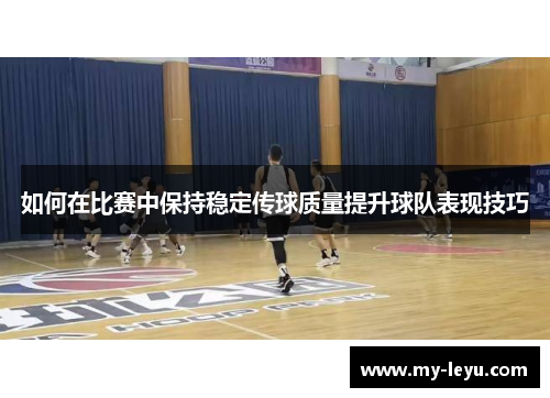 如何在比赛中保持稳定传球质量提升球队表现技巧