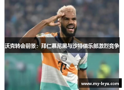 沃克转会前景：拜仁慕尼黑与沙特俱乐部激烈竞争