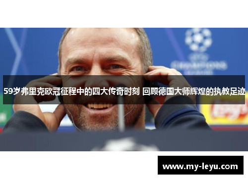 59岁弗里克欧冠征程中的四大传奇时刻 回顾德国大师辉煌的执教足迹