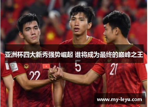亚洲杯四大新秀强势崛起 谁将成为最终的巅峰之王