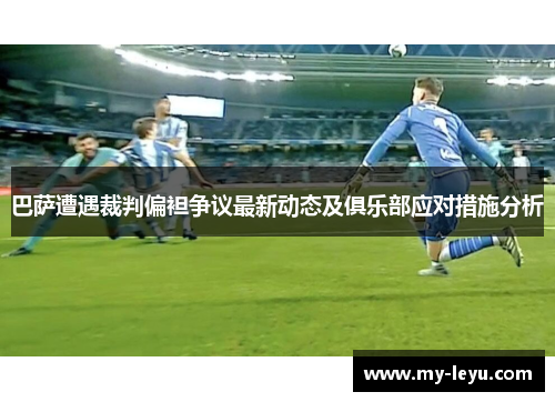 巴萨遭遇裁判偏袒争议最新动态及俱乐部应对措施分析