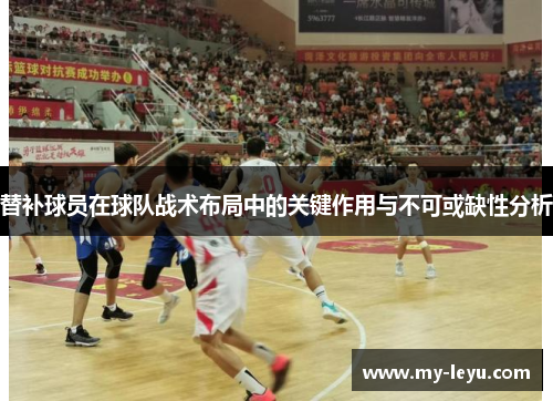 替补球员在球队战术布局中的关键作用与不可或缺性分析