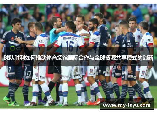 球队胜利如何推动体育场馆国际合作与全球资源共享模式的创新