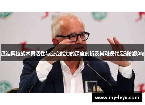 瓜迪奥拉战术灵活性与应变能力的深度剖析及其对现代足球的影响