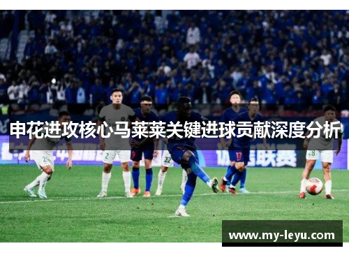 申花进攻核心马莱莱关键进球贡献深度分析