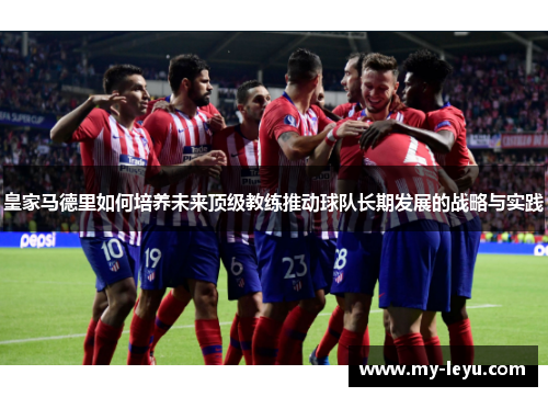 皇家马德里如何培养未来顶级教练推动球队长期发展的战略与实践