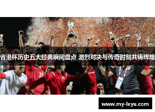 省港杯历史五大经典瞬间盘点 激烈对决与传奇时刻共铸辉煌