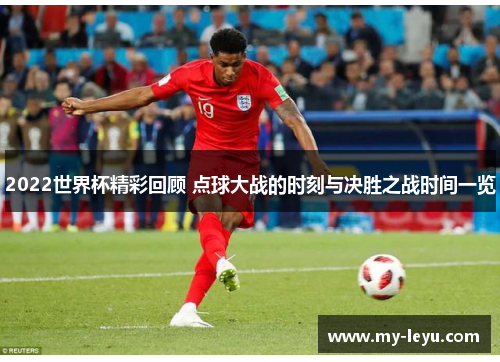 2022世界杯精彩回顾 点球大战的时刻与决胜之战时间一览