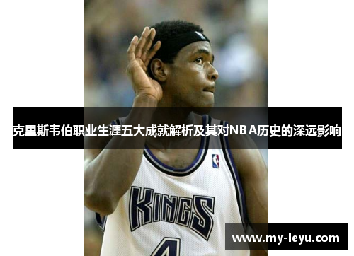克里斯韦伯职业生涯五大成就解析及其对NBA历史的深远影响