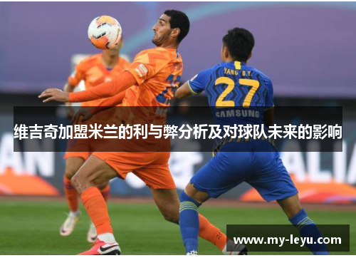 维吉奇加盟米兰的利与弊分析及对球队未来的影响