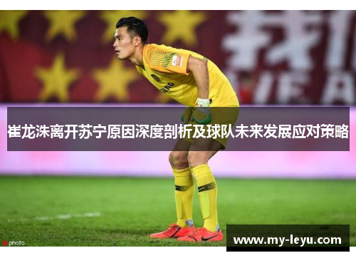 崔龙洙离开苏宁原因深度剖析及球队未来发展应对策略