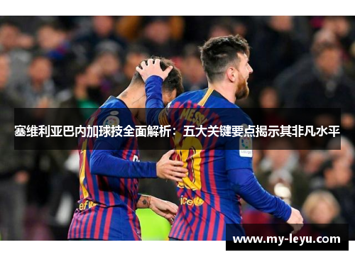 塞维利亚巴内加球技全面解析：五大关键要点揭示其非凡水平