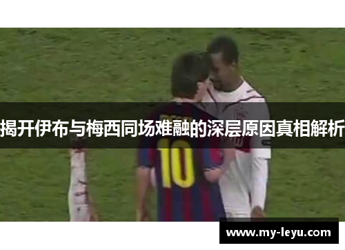揭开伊布与梅西同场难融的深层原因真相解析