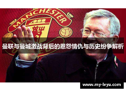 曼联与曼城激战背后的恩怨情仇与历史纷争解析