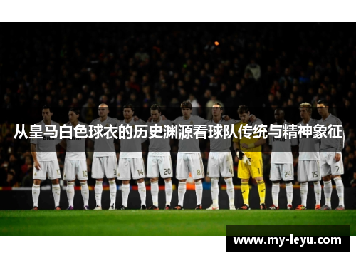 从皇马白色球衣的历史渊源看球队传统与精神象征