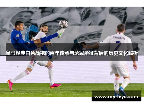 皇马经典白色战袍的百年传承与荣耀象征背后的历史文化解析