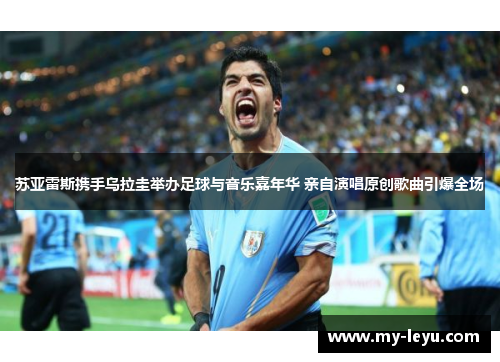 苏亚雷斯携手乌拉圭举办足球与音乐嘉年华 亲自演唱原创歌曲引爆全场