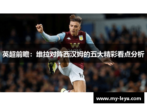 英超前瞻：维拉对阵西汉姆的五大精彩看点分析