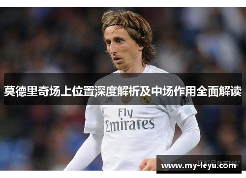 莫德里奇场上位置深度解析及中场作用全面解读