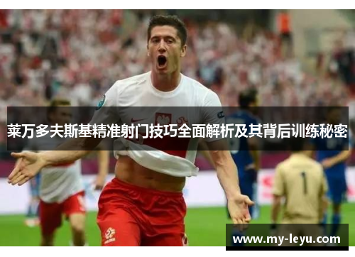 莱万多夫斯基精准射门技巧全面解析及其背后训练秘密
