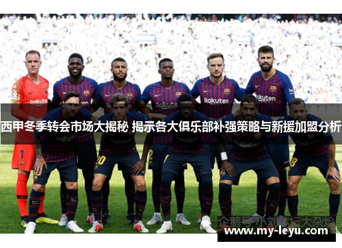 西甲冬季转会市场大揭秘 揭示各大俱乐部补强策略与新援加盟分析