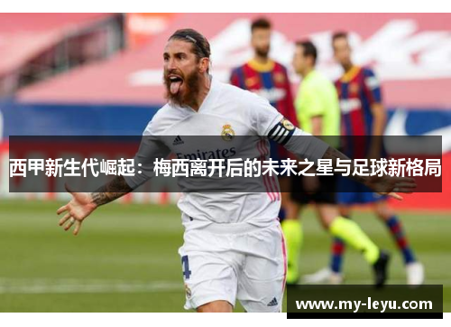 西甲新生代崛起：梅西离开后的未来之星与足球新格局