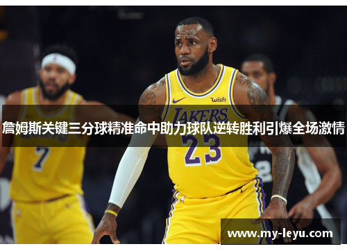 詹姆斯关键三分球精准命中助力球队逆转胜利引爆全场激情 詹姆斯关键三分球精准命中助力球队逆转胜利引爆全场激情