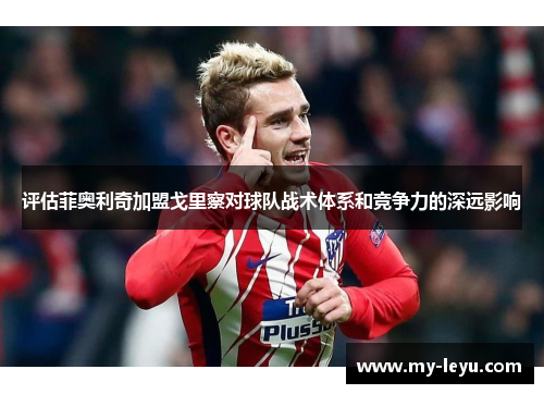 评估菲奥利奇加盟戈里察对球队战术体系和竞争力的深远影响