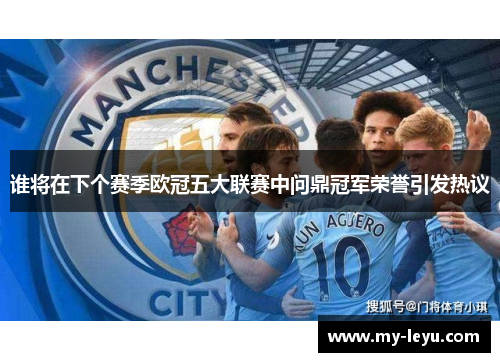 谁将在下个赛季欧冠五大联赛中问鼎冠军荣誉引发热议