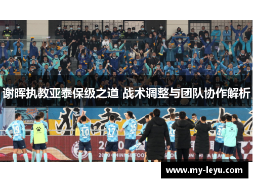 谢晖执教亚泰保级之道 战术调整与团队协作解析