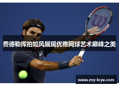 费德勒挥拍如风展现优雅网球艺术巅峰之美