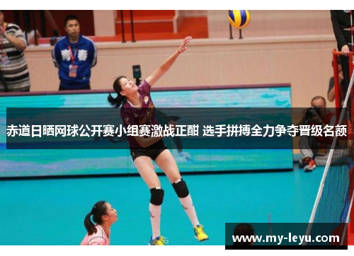 赤道日晒网球公开赛小组赛激战正酣 选手拼搏全力争夺晋级名额