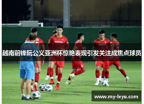 越南前锋阮公义亚洲杯惊艳表现引发关注成焦点球员