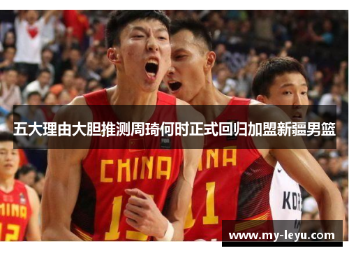 五大理由大胆推测周琦何时正式回归加盟新疆男篮