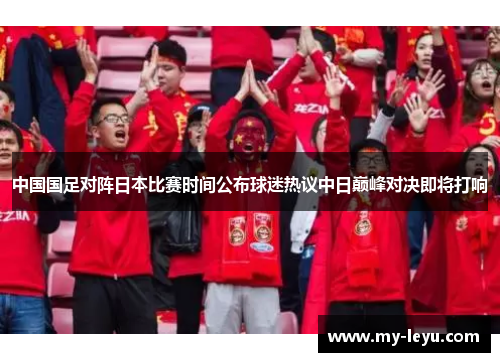中国国足对阵日本比赛时间公布球迷热议中日巅峰对决即将打响